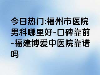 今日热门:福州市医院男科哪里好-口碑靠前-福建博爱中医院靠谱吗