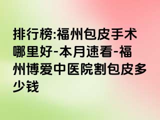 排行榜:福州包皮手术哪里好-本月速看-福州博爱中医院割包皮多少钱