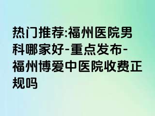 热门推荐:福州医院男科哪家好-重点发布-福州博爱中医院收费正规吗