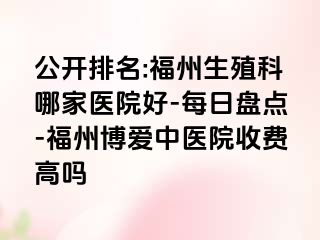 公开排名:福州生殖科哪家医院好-每日盘点-福州博爱中医院收费高吗