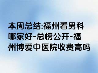 本周总结:福州看男科哪家好-总榜公开-福州博爱中医院收费高吗