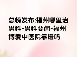 总榜发布:福州哪里治男科-男科要闻-福州博爱中医院靠谱吗