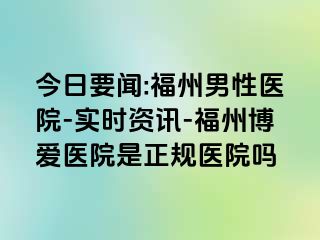 今日要闻:福州男性医院-实时资讯-福州博爱医院是正规医院吗