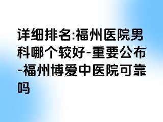 详细排名:福州医院男科哪个较好-重要公布-福州博爱中医院可靠吗