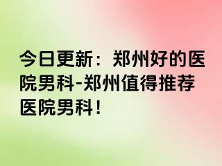 今日更新：郑州好的医院男科-郑州值得推荐医院男科！