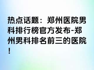 热点话题：郑州医院男科排行榜官方发布-郑州男科排名前三的医院！