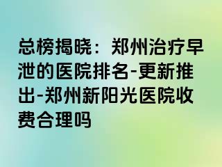 总榜揭晓：郑州治疗早泄的医院排名-更新推出-郑州新阳光医院收费合理吗