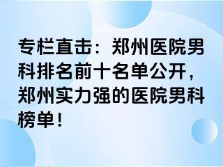 专栏直击：郑州医院男科排名前十名单公开，郑州实力强的医院男科榜单！