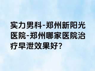 实力男科-郑州新阳光医院-郑州哪家医院治疗早泄效果好？