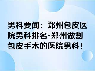 男科要闻：郑州包皮医院男科排名-郑州做割包皮手术的医院男科！