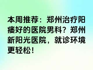 本周推荐：郑州治疗阳痿好的医院男科？郑州新阳光医院，就诊环境更轻松！