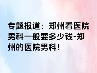 专题报道：郑州看医院男科一般要多少钱-郑州的医院男科！