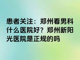 患者关注：郑州看男科什么医院好？郑州新阳光医院是正规的吗