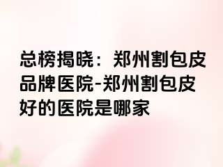 总榜揭晓：郑州割包皮品牌医院-郑州割包皮好的医院是哪家
