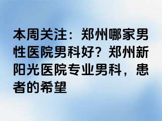 本周关注：郑州哪家男性医院男科好？郑州新阳光医院专业男科，患者的希望