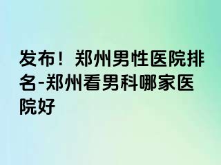 发布！郑州男性医院排名-郑州看男科哪家医院好