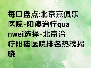 每日盘点:北京嘉佩乐医院-阳痿治疗quanwei选择-北京治疗阳痿医院排名热榜揭晓