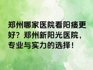 郑州哪家医院看阳痿更好？郑州新阳光医院，专业与实力的选择！