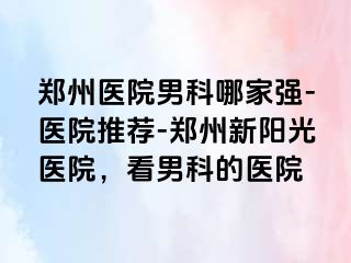 郑州医院男科哪家强-医院推荐-郑州新阳光医院，看男科的医院