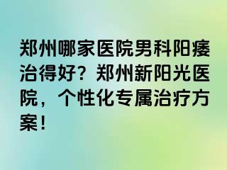 郑州哪家医院男科阳痿治得好？郑州新阳光医院，个性化专属治疗方案！