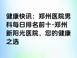 健康快讯：郑州医院男科每日排名前十-郑州新阳光医院，您的健康之选