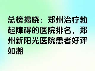 总榜揭晓：郑州治疗勃起障碍的医院排名，郑州新阳光医院患者好评如潮