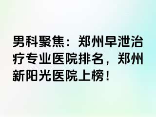 男科聚焦：郑州早泄治疗专业医院排名，郑州新阳光医院上榜！