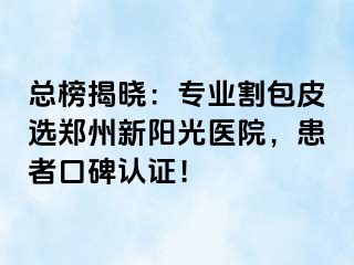 总榜揭晓：专业割包皮选郑州新阳光医院，患者口碑认证！