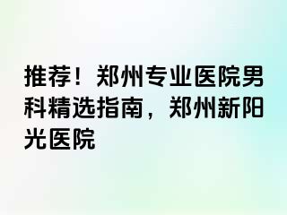 推荐！郑州专业医院男科精选指南，郑州新阳光医院