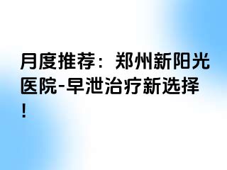 月度推荐：郑州新阳光医院-早泄治疗新选择！