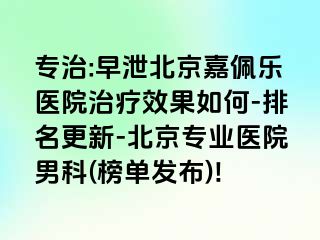 专治:早泄北京嘉佩乐医院治疗效果如何-排名更新-北京专业医院男科(榜单发布)!