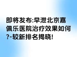 即将发布:早泄北京嘉佩乐医院治疗效果如何?-较新排名揭晓!