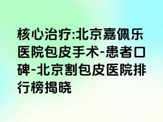 核心治疗:北京嘉佩乐医院包皮手术-患者口碑-北京割包皮医院排行榜揭晓
