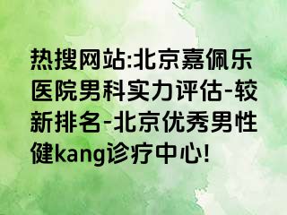 热搜网站:北京嘉佩乐医院男科实力评估-较新排名-北京优秀男性健kang诊疗中心!