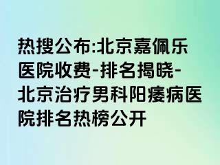 热搜公布:北京嘉佩乐医院收费-排名揭晓-北京治疗男科阳痿病医院排名热榜公开