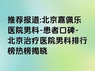 推荐报道:北京嘉佩乐医院男科-患者口碑-北京治疗医院男科排行榜热榜揭晓