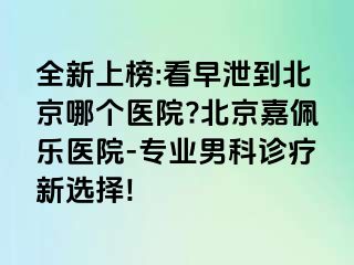 全新上榜:看早泄到北京哪个医院?北京嘉佩乐医院-专业男科诊疗新选择!