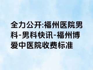 全力公开:福州医院男科-男科快讯-福州博爱中医院收费标准