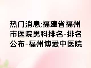 热门消息;福建省福州市医院男科排名-排名公布-福州博爱中医院