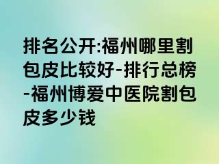 排名公开:福州哪里割包皮比较好-排行总榜-福州博爱中医院割包皮多少钱