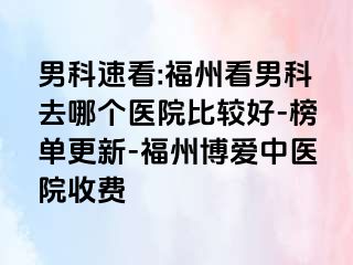 男科速看:福州看男科去哪个医院比较好-榜单更新-福州博爱中医院收费