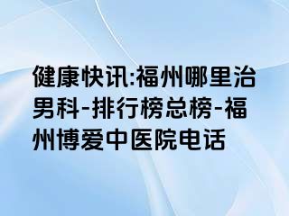 健康快讯:福州哪里治男科-排行榜总榜-福州博爱中医院电话