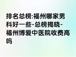 排名总榜:福州哪家男科好一些-总榜揭晓-福州博爱中医院收费高吗