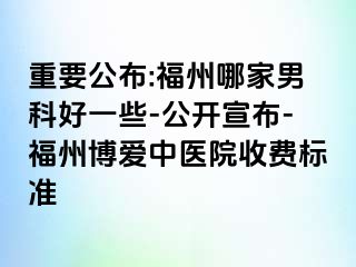 重要公布:福州哪家男科好一些-公开宣布-福州博爱中医院收费标准