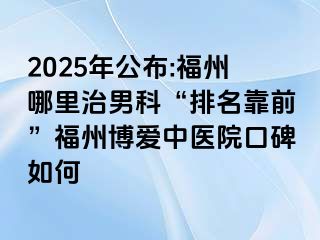 2025年公布:福州哪里治男科“排名靠前”福州博爱中医院口碑如何