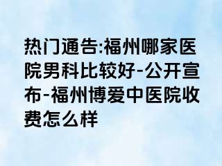 热门通告:福州哪家医院男科比较好-公开宣布-福州博爱中医院收费怎么样