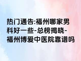 热门通告:福州哪家男科好一些-总榜揭晓-福州博爱中医院靠谱吗