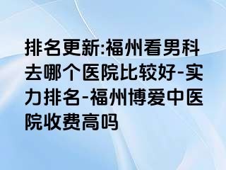 排名更新:福州看男科去哪个医院比较好-实力排名-福州博爱中医院收费高吗