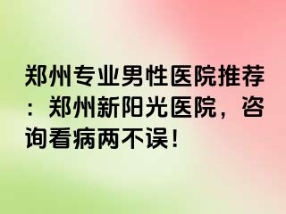 郑州专业男性医院推荐：郑州新阳光医院，咨询看病两不误！