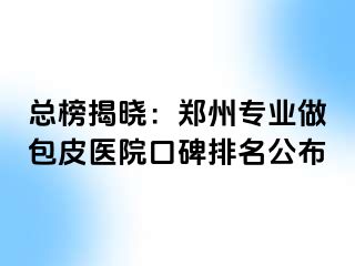 总榜揭晓：郑州专业做包皮医院口碑排名公布